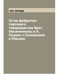 Устав фабрично-торговаго товарищества Брат. Овсянниковы и А.Ганшин с Сыновьями в Юрьеве