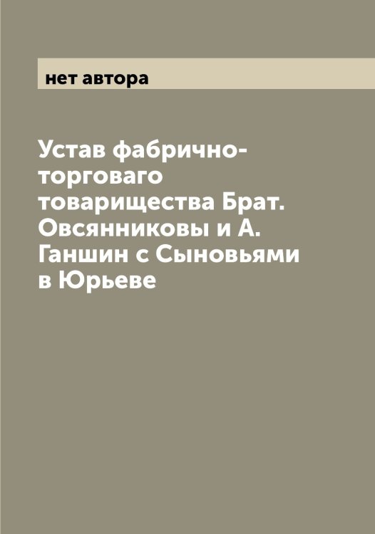 Обложка книги «Устав фабрично-торговаго товарищества Брат. Овсянниковы и А.Ганшин с Сыновьями в Юрьеве» — нет автора, ISBN 9785521260096