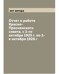 Отчет о работе Красно-Пресненского совета, с 1-го октября 1925 г. по 1-е октября 1926 г
