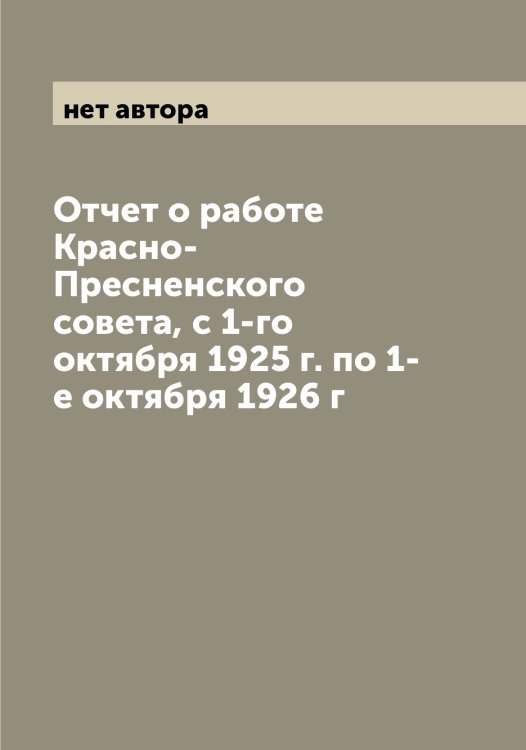 Обложка книги «Отчет о работе Красно-Пресненского совета, с 1-го октября 1925 г. по 1-е октября 1926 г» — нет автора, ISBN 9785519975469