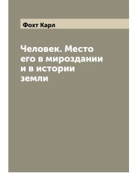 Человек. Место его в мироздании и в истории земли