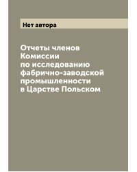 Отчеты членов Комиссии по исследованию фабрично-заводской промышленности в Царстве Польском