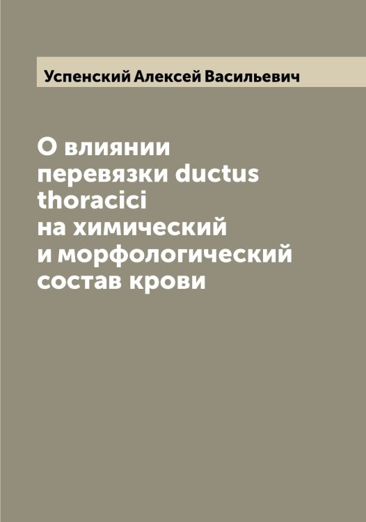 Обложка книги «О влиянии перевязки ductus thoracici на химический и морфологический состав крови» — Успенский Алексей Васильевич, ISBN 9785519783835