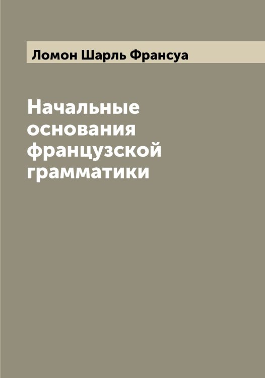 Обложка книги «Начальные основания французской грамматики» — Ломон Шарль Франсуа, ISBN 9785519938273