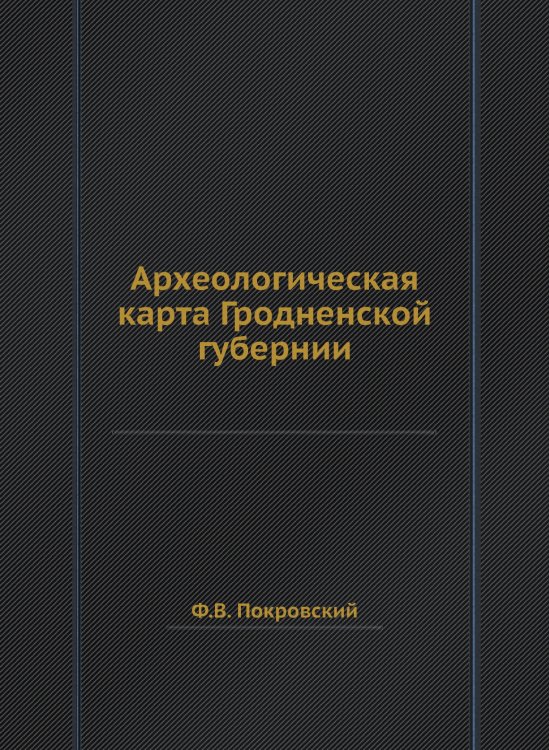 Обложка книги «Археологическая карта Гродненской губернии» — Ф.В. Покровский, ISBN 9785458522717