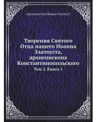 Творения Святого Отца нашего Иоанна Златоуста, архиепископа Константинопольского