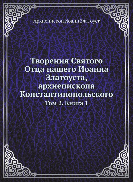 Обложка книги «Творения Святого Отца нашего Иоанна Златоуста, архиепископа Константинопольского» — Архиепископ Иоанн Златоуст, ISBN 9785519709804