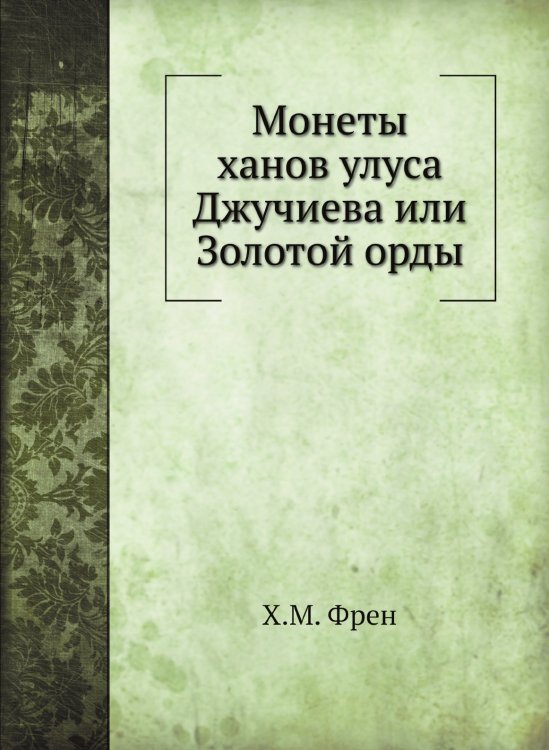 Монеты ханов улуса Джучиева или Золотой орды Обложка книги «Монеты ханов улуса Джучиева или Золотой орды» — Х.М. Френ, ISBN 9785458345767