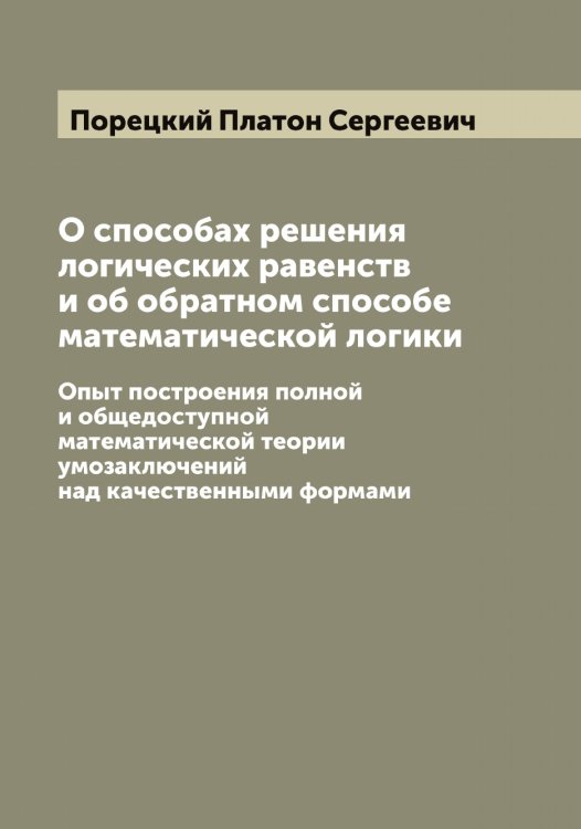 Обложка книги «О способах решения логических равенств и об обратном способе математической логики» — Порецкий Платон Сергеевич, ISBN 9785519791526