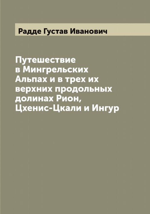Обложка книги «Путешествие в Мингрельских Альпах и в трех их верхних продольных долинах Рион, Цхенис-Цкали и Ингур» — Радде Густав Иванович, ISBN 9785519801515
