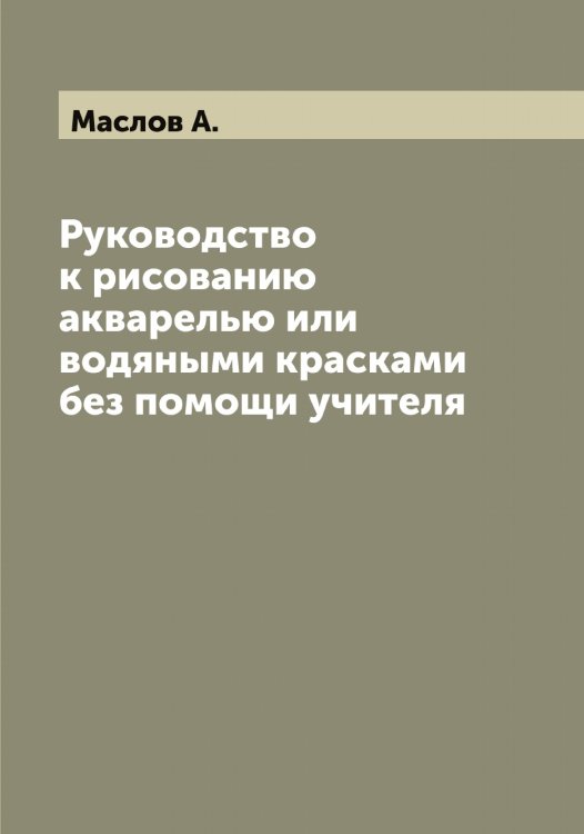 Обложка книги «Руководство к рисованию акварелью или водяными красками без помощи учителя» — Маслов А., ISBN 9785519956666