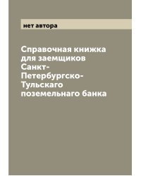Справочная книжка для заемщиков Санкт-Петербургско-Тульскаго поземельнаго банка
