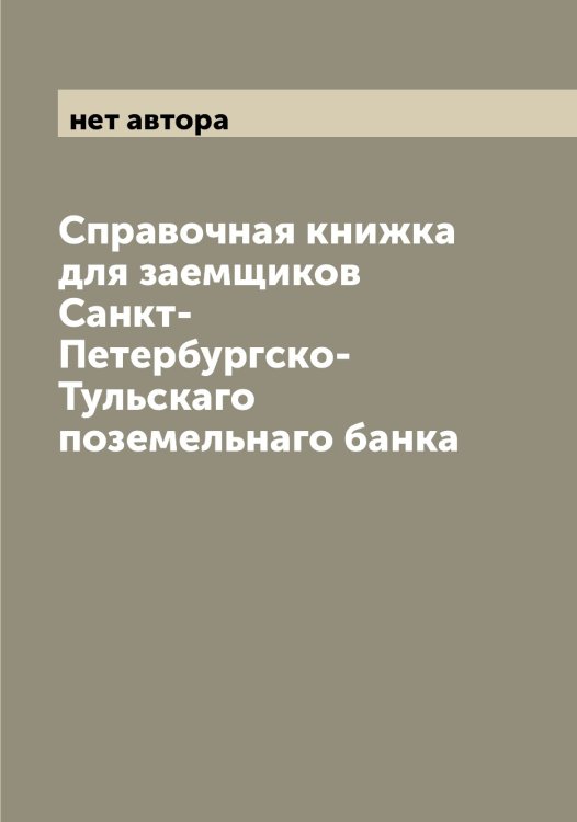 Обложка книги «Справочная книжка для заемщиков Санкт-Петербургско-Тульскаго поземельнаго банка» — нет автора, ISBN 9785521279203