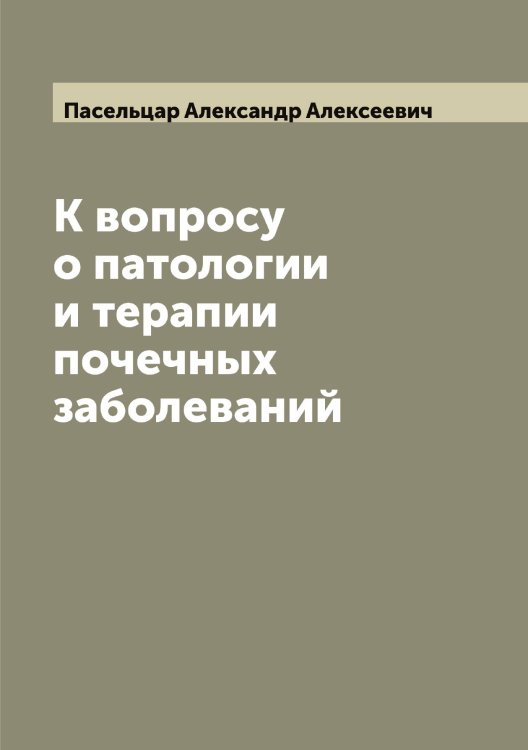 Обложка книги «К вопросу о патологии и терапии почечных заболеваний» — Пасельцар Александр Алексеевич, ISBN 9785521273171