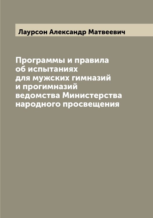 Обложка книги «Программы и правила об испытаниях для мужских гимназий и прогимназий ведомства Министерства народного просвещения» — Лаурсон Александр Матвеевич, ISBN 9785519925594