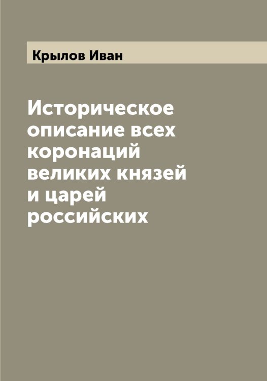 Обложка книги «Историческое описание всех коронаций великих князей и царей российских» — Крылов Иван, ISBN 9785519913980