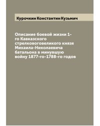 Описание боевой жизни 1-го Кавказского стрелковоговеликого князя Михаила-Николаевича батальона в минувшую войну 1877-го-1788-го годов