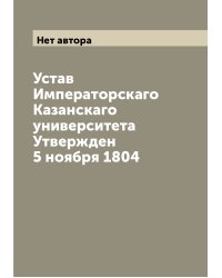 Устав Императорскаго Казанскаго университета Утвержден 5 ноября 1804