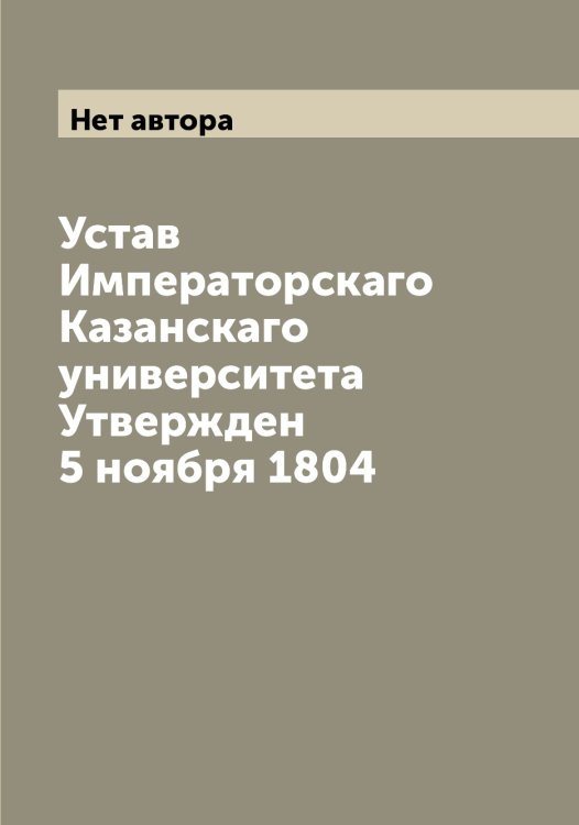 Обложка книги «Устав Императорскаго Казанскаго университета Утвержден 5 ноября 1804» — Нет автора, ISBN 9785519876063