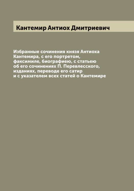 Обложка книги «Избранные сочинения князя Антиоха Кантемира, с его портретом, факсимиле, биографиею, с статьею об его сочинениях П. Перевлесского, изданиях, переводе его сатир и с указателем всех статей о Кантемире» — Кантемир Антиох Дмитриевич, ISBN 9785519880596