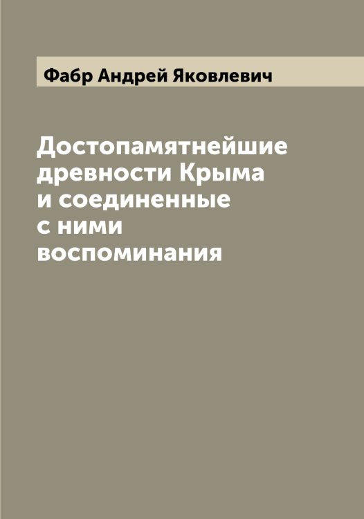 Достопамятнейшие древности Крыма и соединенные с ними воспоминания Обложка книги «Достопамятнейшие древности Крыма и соединенные с ними воспоминания» — Фабр Андрей Яковлевич, ISBN 9785519786089