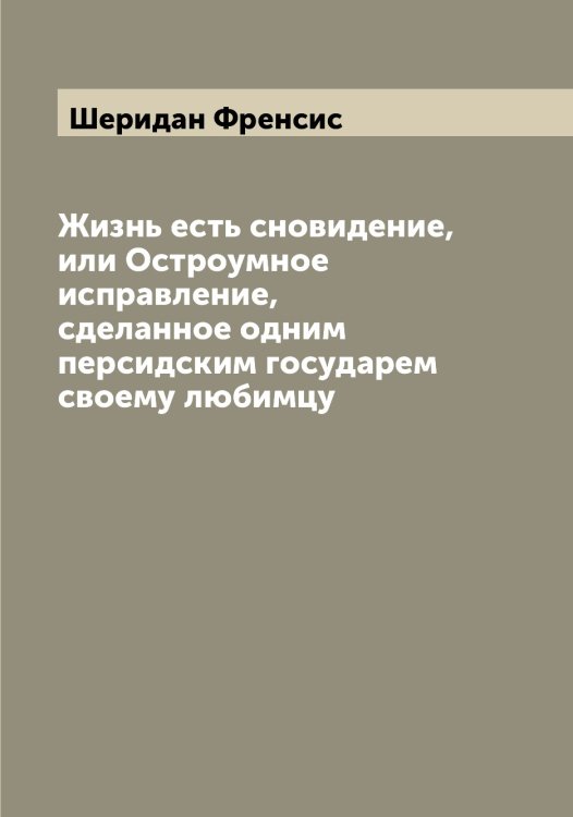 Обложка книги «Жизнь есть сновидение, или Остроумное исправление, сделанное одним персидским государем своему любимцу» — Шеридан Френсис, ISBN 9785521310340