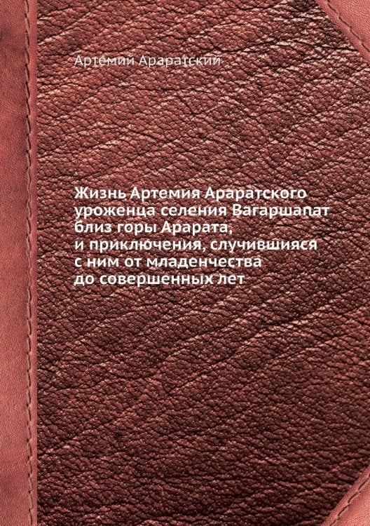 Жизнь Артемия Араратского уроженца селения Вагаршапат близ горы Арарата, и приключения, случившияся с ним от младенчества до совершенных лет
