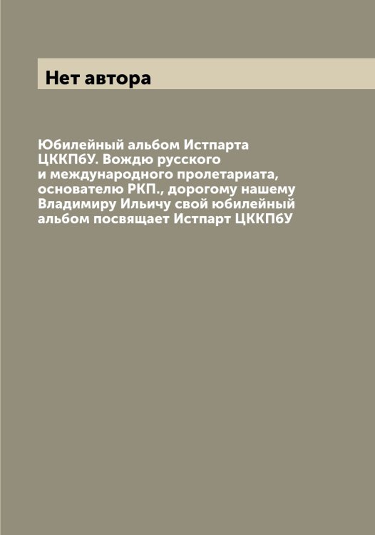 Обложка книги «Юбилейный альбом Истпарта ЦККПбУ. Вождю русского и международного пролетариата, основателю РКП., дорогому нашему Владимиру Ильичу свой юбилейный альбом посвящает Истпарт ЦККПбУ» — Нет автора, ISBN 9785519900201