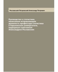 Руководство к статистике, написанное исправляющим должность профессора статистики в Харьковском университете, надворным советником Александром Рославским