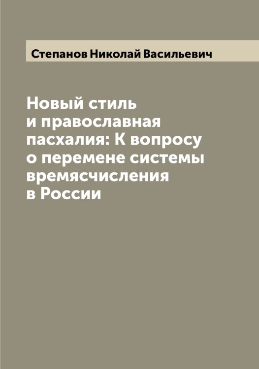 Обложка книги «Новый стиль и православная пасхалия: К вопросу о перемене системы времясчисления в России» — Степанов Николай Васильевич, ISBN 9785519754446