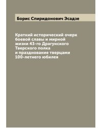 Краткий исторический очерк боевой славы и мирной жизни 43-го Драгунского Тверского полка и празднование тверцами 100-летнего юбилея