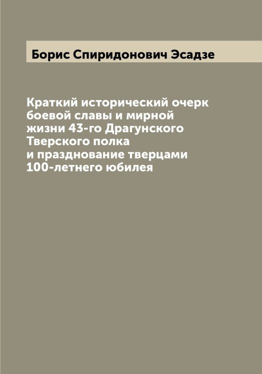 Обложка книги «Краткий исторический очерк боевой славы и мирной жизни 43-го Драгунского Тверского полка и празднование тверцами 100-летнего юбилея» — Борис Спиридонович Эсадзе, ISBN 9785521393152