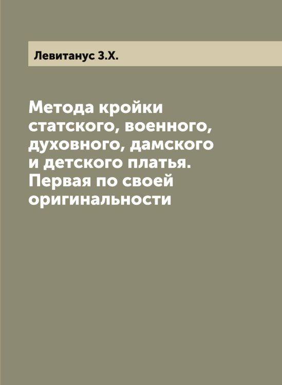 Обложка книги «Метода кройки статского, военного, духовного, дамского и детского платья. Первая по своей оригинальности» — Левитанус З.Х., ISBN 9785519928045