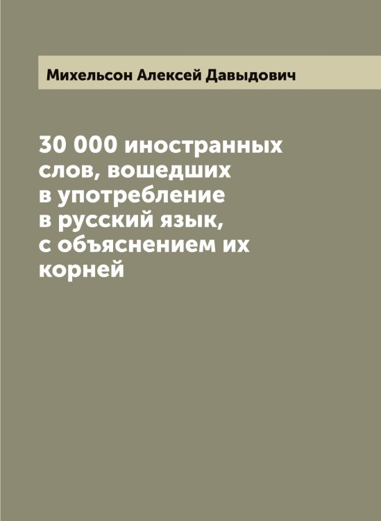 Обложка книги «30 000 иностранных слов, вошедших в употребление в русский язык, с объяснением их корней» — Михельсон Алексей Давыдович, ISBN 9785519970495