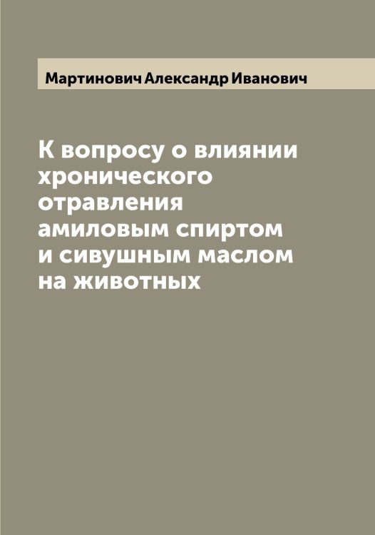 Обложка книги «К вопросу о влиянии хронического отравления амиловым спиртом и сивушным маслом на животных» — Мартинович Александр Иванович, ISBN 9785519955812
