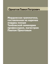 Мордовская грамматика, составленная на наречии мордвы мокши Тамбовской семинарии профессором, магистром Павлом Орнатовым
