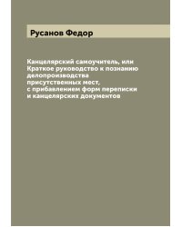 Канцелярский самоучитель, или Краткое руководство к познанию делопроизводства присутственных мест, с прибавлением форм переписки и канцелярских документов