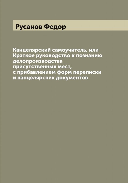 Канцелярский самоучитель, или Краткое руководство к познанию делопроизводства присутственных мест, с прибавлением форм переписки и канцелярских документов Обложка книги «Канцелярский самоучитель, или Краткое руководство к познанию делопроизводства присутственных мест, с прибавлением форм переписки и канцелярских документов» — Русанов Федор, ISBN 9785519838658