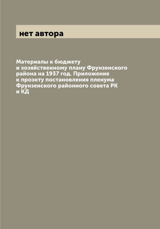 Обложка книги «Материалы к бюджету и хозяйственному плану Фрунзенского района на 1937 год. Приложение к проэкту постановления пленума Фрунзенского районного совета РК и КД» — нет автора, ISBN 9785519975643