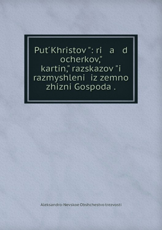 Put ́Khristov ̋: ri   a   d ocherkov,̋ kartin,̋ razskazov ̋i razmyshleniĭ iz zemnoĭ zhizni Gospoda .