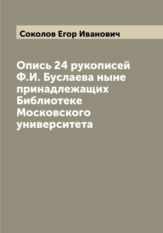 Опись 24 рукописей Ф.И. Буслаева ныне принадлежащих Библиотеке Московского университета Обложка книги «Опись 24 рукописей Ф.И. Буслаева ныне принадлежащих Библиотеке Московского университета» — Соколов Егор Иванович, ISBN 9785519745413