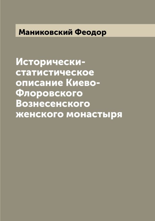 Исторически-статистическое описание Киево-Флоровского Вознесенского женского монастыря Обложка книги «Исторически-статистическое описание Киево-Флоровского Вознесенского женского монастыря» — Маниковский Феодор, ISBN 9785519953184