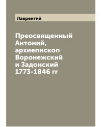 Преосвященный Антоний, архиепископ Воронежский и Задонский 1773-1846 гг