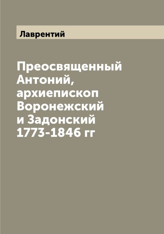 Обложка книги «Преосвященный Антоний, архиепископ Воронежский и Задонский 1773-1846 гг» — Лаврентий, ISBN 9785519921718