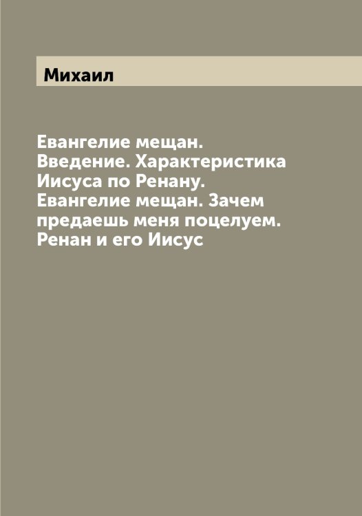 Обложка книги «Евангелие мещан. Введение. Характеристика Иисуса по Ренану. Евангелие мещан. Зачем предаешь меня поцелуем. Ренан и его Иисус» — Михаил, ISBN 9785519968621