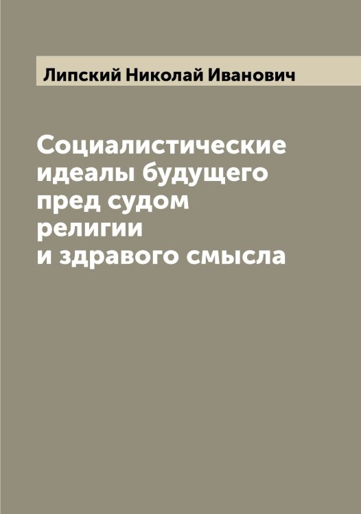 Обложка книги «Социалистические идеалы будущего пред судом религии и здравого смысла» — Липский Николай Иванович, ISBN 9785519935630