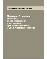 Мемуары. О природе вещества, соединяющегося с металлами при прокаливании их и увеличивающего их вес
