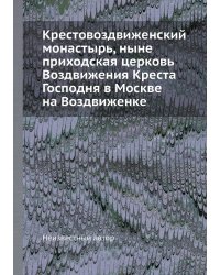 Крестовоздвиженский монастырь, ныне приходская церковь Воздвижения Креста Господня в Москве на Воздвиженке