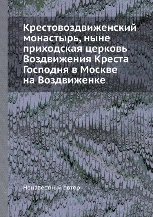 Крестовоздвиженский монастырь, ныне приходская церковь Воздвижения Креста Господня в Москве на Воздвиженке