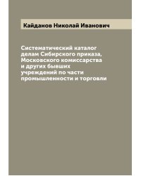 Систематический каталог делам Сибирского приказа, Московского комиссарства и других бывших учреждений по части промышленности и торговли